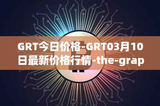GRT今日价格-GRT03月10日最新价格行情-the-graph最新走势消息