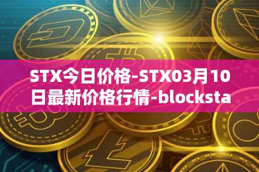 STX今日价格-STX03月10日最新价格行情-blockstack最新走势消息