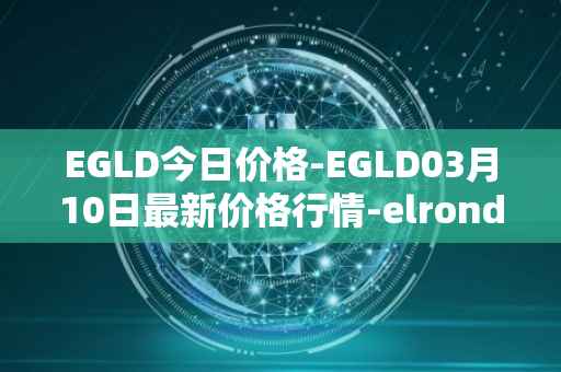 EGLD今日价格-EGLD03月10日最新价格行情-elrond-erd-2最新走势消息