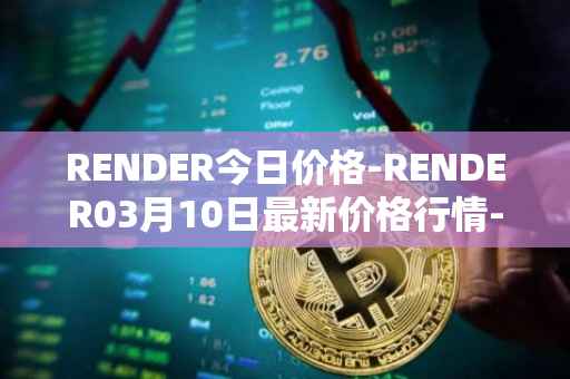 RENDER今日价格-RENDER03月10日最新价格行情-render-token最新走势消息