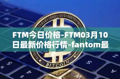 FTM今日价格-FTM03月10日最新价格行情-fantom最新走势消息