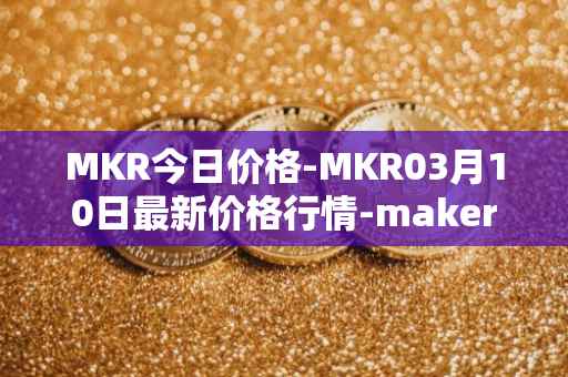 MKR今日价格-MKR03月10日最新价格行情-maker最新走势消息