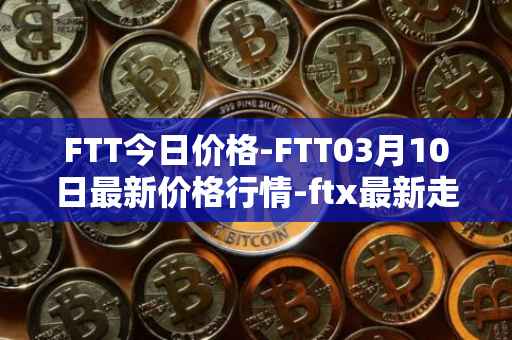 FTT今日价格-FTT03月10日最新价格行情-ftx最新走势消息