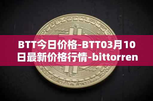 BTT今日价格-BTT03月10日最新价格行情-bittorrent-new最新走势消息