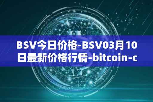 BSV今日价格-BSV03月10日最新价格行情-bitcoin-cash-sv最新走势消息