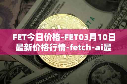 FET今日价格-FET03月10日最新价格行情-fetch-ai最新走势消息