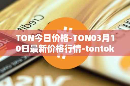 TON今日价格-TON03月10日最新价格行情-tontoken最新走势消息