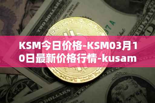 KSM今日价格-KSM03月10日最新价格行情-kusama最新走势消息