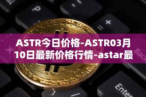 ASTR今日价格-ASTR03月10日最新价格行情-astar最新走势消息