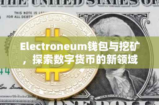 Electroneum钱包与挖矿，探索数字货币的新领域