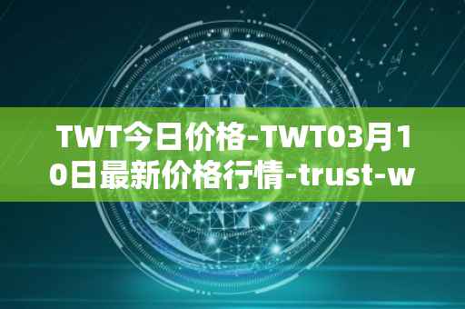 TWT今日价格-TWT03月10日最新价格行情-trust-wallet最新走势消息