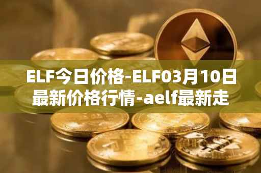 ELF今日价格-ELF03月10日最新价格行情-aelf最新走势消息