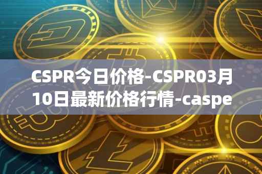 CSPR今日价格-CSPR03月10日最新价格行情-casper-network最新走势消息