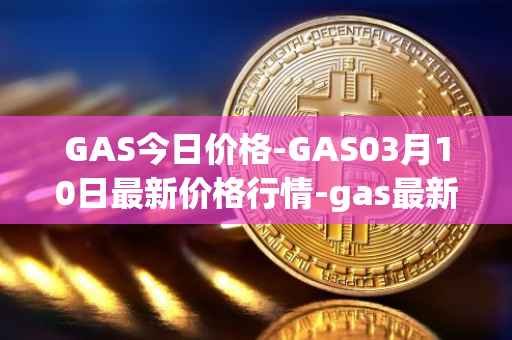GAS今日价格-GAS03月10日最新价格行情-gas最新走势消息