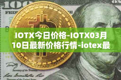 IOTX今日价格-IOTX03月10日最新价格行情-iotex最新走势消息