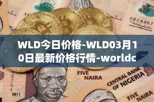 WLD今日价格-WLD03月10日最新价格行情-worldcoin-org最新走势消息