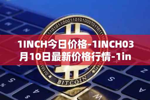 1INCH今日价格-1INCH03月10日最新价格行情-1inch最新走势消息
