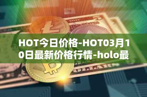 HOT今日价格-HOT03月10日最新价格行情-holo最新走势消息