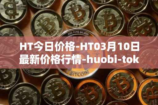 HT今日价格-HT03月10日最新价格行情-huobi-token最新走势消息
