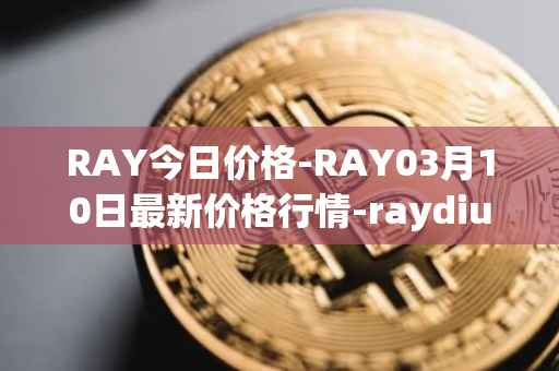 RAY今日价格-RAY03月10日最新价格行情-raydium最新走势消息