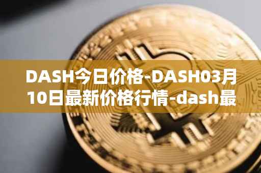 DASH今日价格-DASH03月10日最新价格行情-dash最新走势消息