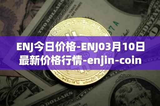 ENJ今日价格-ENJ03月10日最新价格行情-enjin-coin最新走势消息