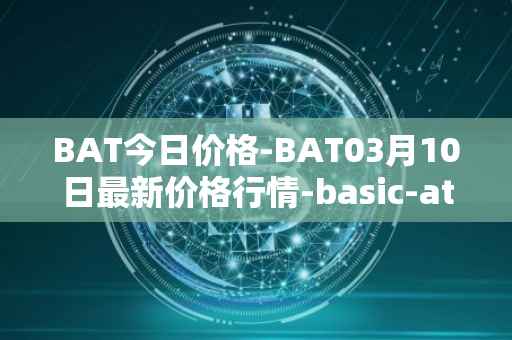 BAT今日价格-BAT03月10日最新价格行情-basic-attention-token最新走势消息