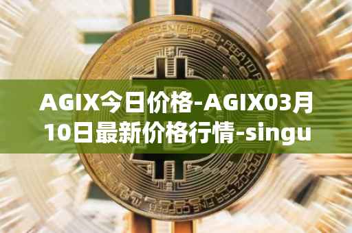 AGIX今日价格-AGIX03月10日最新价格行情-singularitynet-x最新走势消息