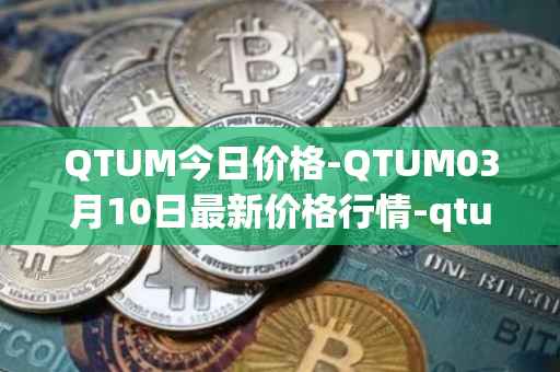 QTUM今日价格-QTUM03月10日最新价格行情-qtum最新走势消息