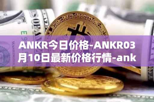 ANKR今日价格-ANKR03月10日最新价格行情-ankr-network最新走势消息