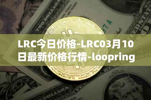 LRC今日价格-LRC03月10日最新价格行情-loopring最新走势消息