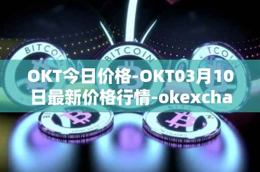 OKT今日价格-OKT03月10日最新价格行情-okexchain最新走势消息