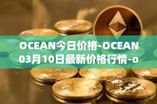OCEAN今日价格-OCEAN03月10日最新价格行情-ocean-protocol最新走势消息