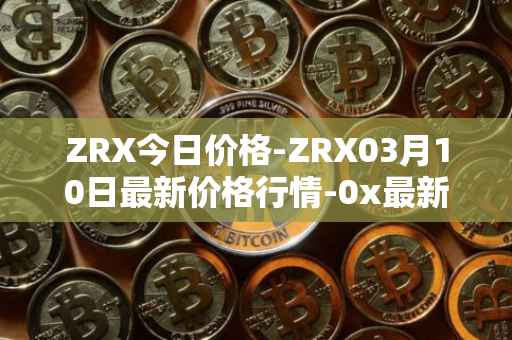 ZRX今日价格-ZRX03月10日最新价格行情-0x最新走势消息