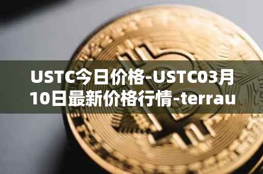 USTC今日价格-USTC03月10日最新价格行情-terrausd最新走势消息