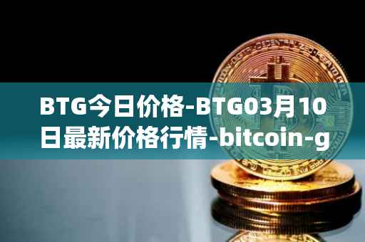 BTG今日价格-BTG03月10日最新价格行情-bitcoin-gold最新走势消息