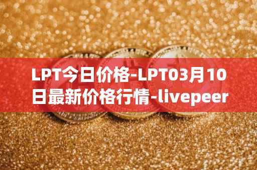 LPT今日价格-LPT03月10日最新价格行情-livepeer最新走势消息