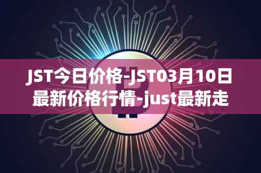 JST今日价格-JST03月10日最新价格行情-just最新走势消息