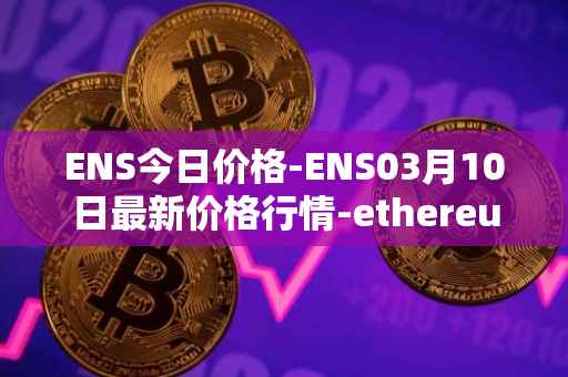 ENS今日价格-ENS03月10日最新价格行情-ethereum-name-service最新走势消息