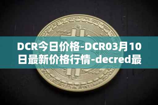 DCR今日价格-DCR03月10日最新价格行情-decred最新走势消息
