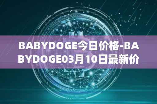 BABYDOGE今日价格-BABYDOGE03月10日最新价格行情-baby-doge-coin最新走势消息