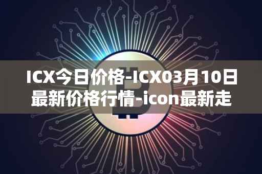 ICX今日价格-ICX03月10日最新价格行情-icon最新走势消息