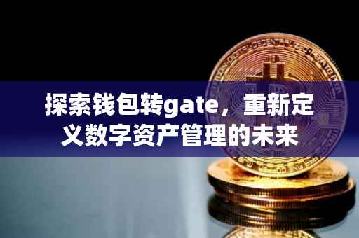 探索钱包转gate，重新定义数字资产管理的未来