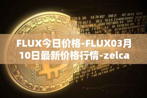 FLUX今日价格-FLUX03月10日最新价格行情-zelcash最新走势消息