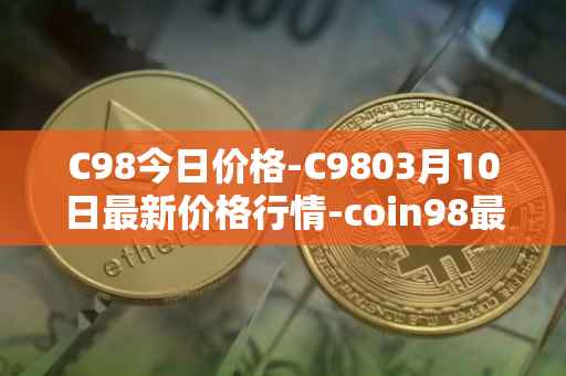 C98今日价格-C9803月10日最新价格行情-coin98最新走势消息