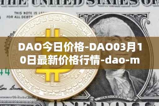 DAO今日价格-DAO03月10日最新价格行情-dao-maker最新走势消息