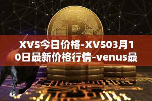 XVS今日价格-XVS03月10日最新价格行情-venus最新走势消息