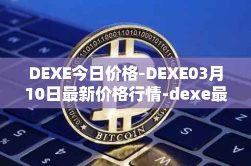 DEXE今日价格-DEXE03月10日最新价格行情-dexe最新走势消息