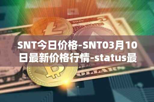 SNT今日价格-SNT03月10日最新价格行情-status最新走势消息