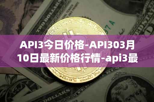 API3今日价格-API303月10日最新价格行情-api3最新走势消息